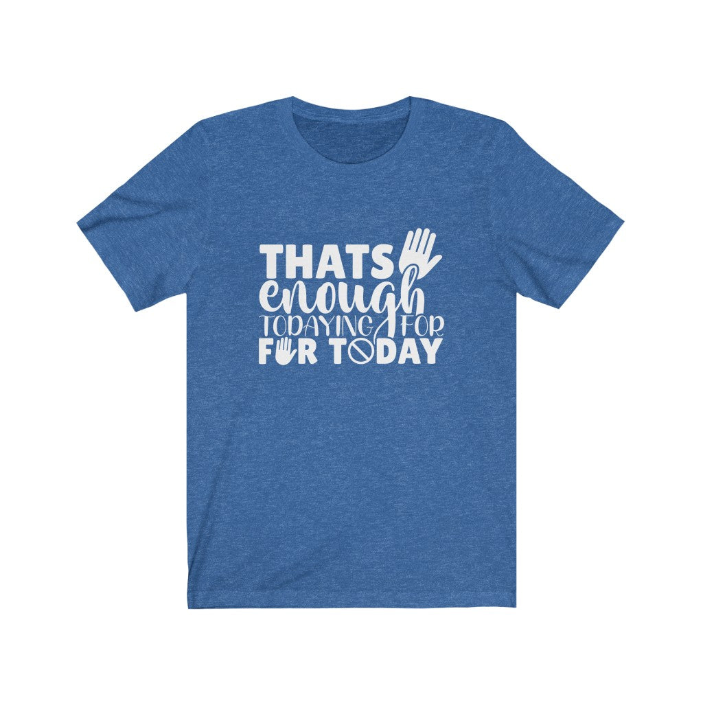 That's Enough Todaying for Today | Sarcastic Tshirt