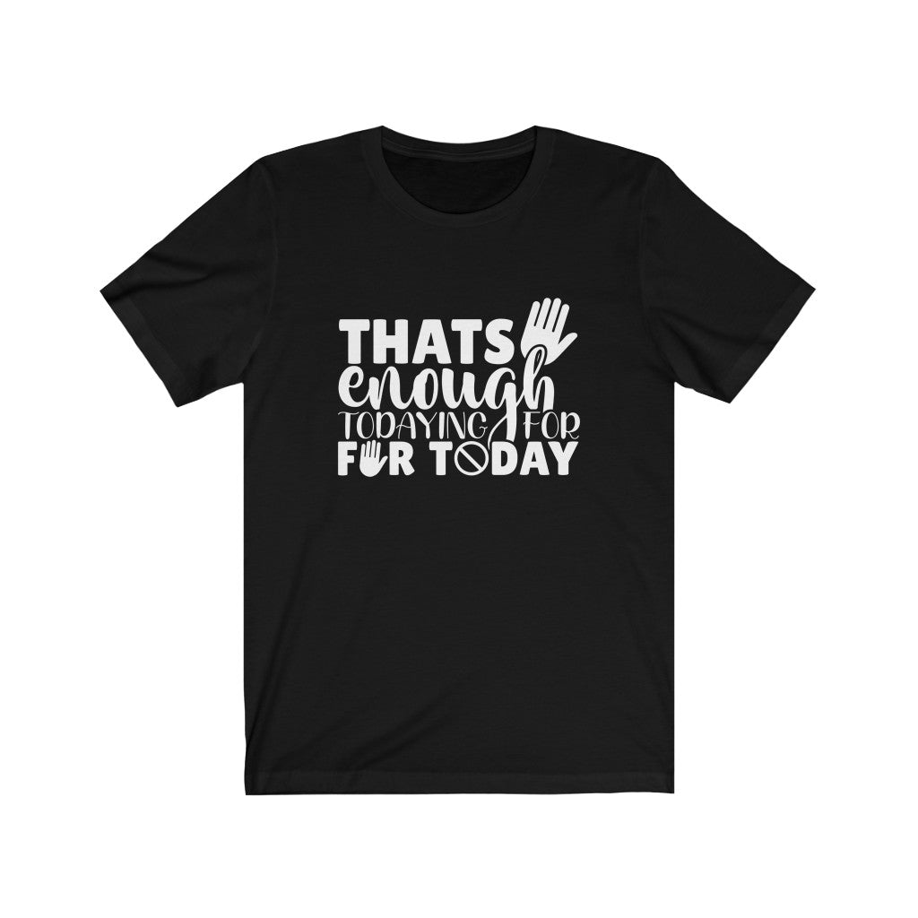 That's Enough Todaying for Today | Sarcastic Tshirt